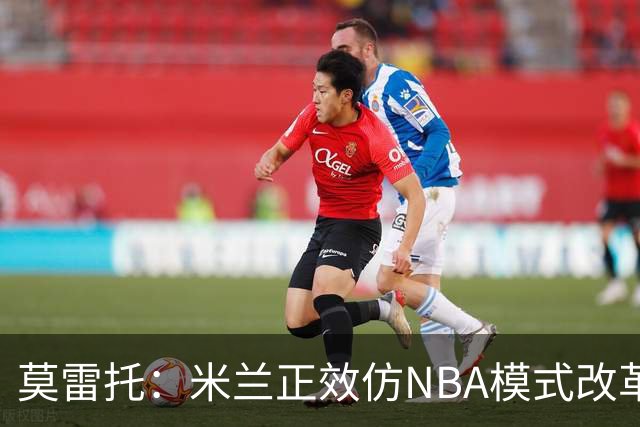 莫雷托：米兰正效仿NBA模式改革，希望创建类似NBA的组织管理结构
